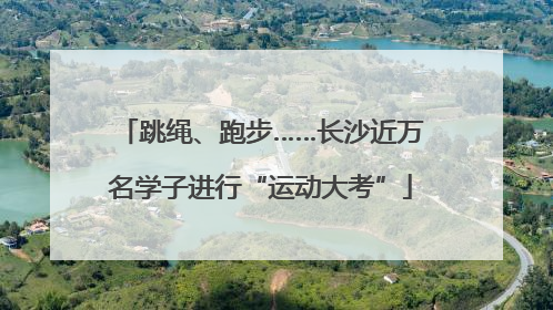 跳绳、跑步……长沙近万名学子进行“运动大考”
