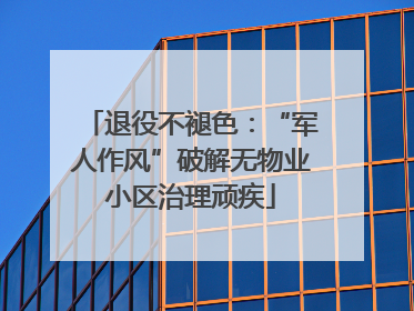 退役不褪色：“军人作风”破解无物业小区治理顽疾