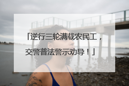 逆行三轮满载农民工，交警普法警示劝导！