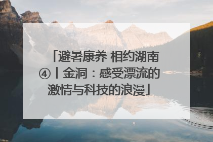 避暑康养 相约湖南④丨金洞：感受漂流的激情与科技的浪漫