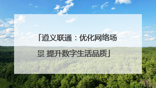 遵义联通：优化网络场景 提升数字生活品质