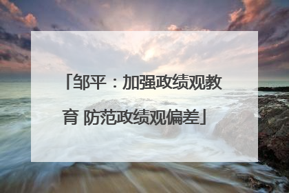 邹平：加强政绩观教育 防范政绩观偏差