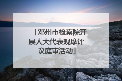 邓州市检察院开展人大代表观摩评议庭审活动