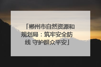 郴州市自然资源和规划局：筑牢安全防线 守护群众平安