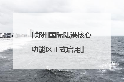 郑州国际陆港核心功能区正式启用