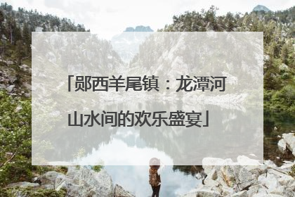 郧西羊尾镇：龙潭河山水间的欢乐盛宴