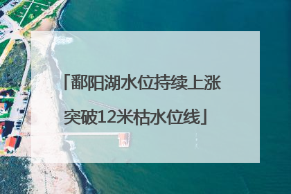 鄱阳湖水位持续上涨 突破12米枯水位线