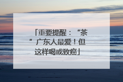 重要提醒：“茶”广东人最爱！但这样喝或致癌