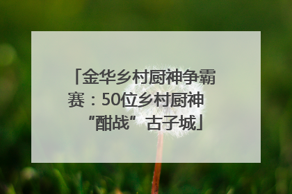 金华乡村厨神争霸赛：50位乡村厨神“酣战”古子城