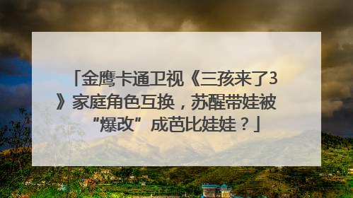 金鹰卡通卫视《三孩来了3》家庭角色互换，苏醒带娃被“爆改”成芭比娃娃？