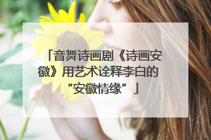 音舞诗画剧《诗画安徽》用艺术诠释李白的 “安徽情缘”