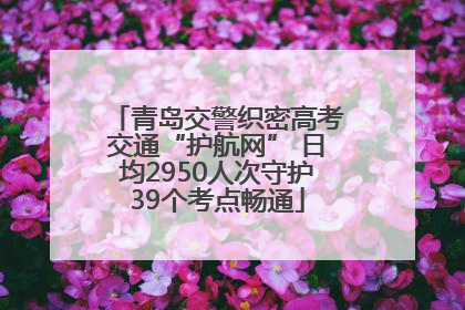青岛交警织密高考交通“护航网” 日均2950人次守护39个考点畅通