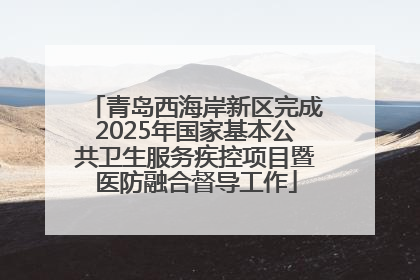 青岛西海岸新区完成2025年国家基本公共卫生服务疾控项目暨医防融合督导工作