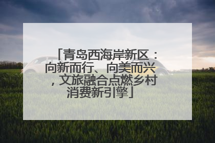 青岛西海岸新区：向新而行、向美而兴，文旅融合点燃乡村消费新引擎
