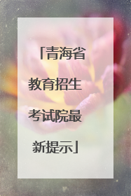 青海省教育招生考试院最新提示
