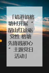 靖港镇格塘村开展“韶山红途砺党性 格塘先锋践初心”主题党日活动