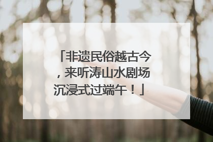 非遗民俗越古今，来听涛山水剧场沉浸式过端午！