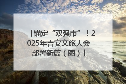 锚定“双强市”！2025年吉安文旅大会部署新篇（图）