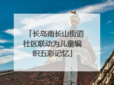 长岛南长山街道社区联动为儿童编织五彩记忆