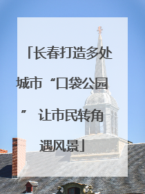长春打造多处城市“口袋公园” 让市民转角遇风景