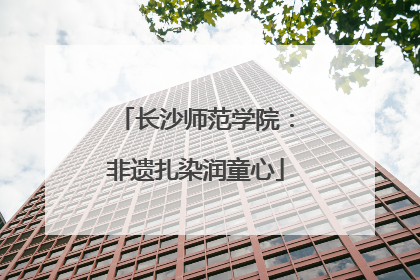 长沙师范学院：非遗扎染润童心