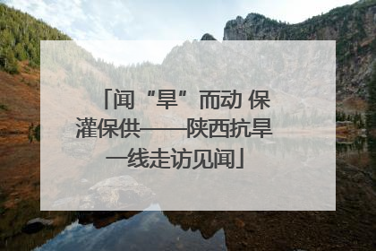 闻“旱”而动 保灌保供——陕西抗旱一线走访见闻