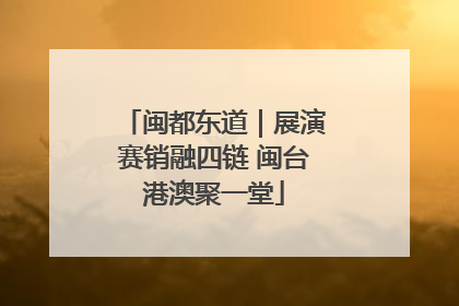 闽都东道｜展演赛销融四链 闽台港澳聚一堂