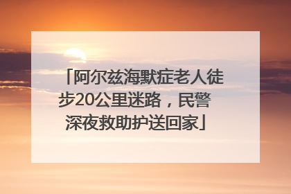 阿尔兹海默症老人徒步20公里迷路，民警深夜救助护送回家