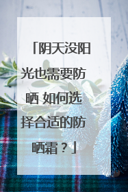 阴天没阳光也需要防晒 如何选择合适的防晒霜？