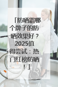 防晒霜哪个牌子的防晒效果好？2025值得尝试：热门红榜防晒！