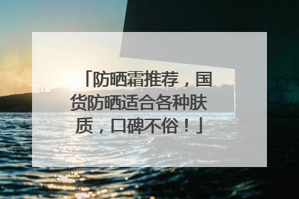 防晒霜推荐，国货防晒适合各种肤质，口碑不俗！