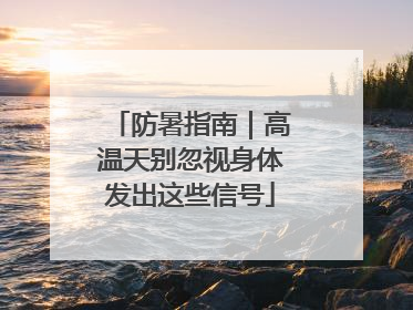 防暑指南｜高温天别忽视身体发出这些信号