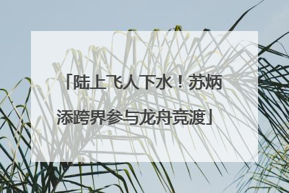 陆上飞人下水！苏炳添跨界参与龙舟竞渡