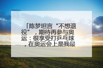 陈梦坦言“不想退役”，期待再参与奥运：很享受打乒乓球，在奥运会上是我最幸福的时候