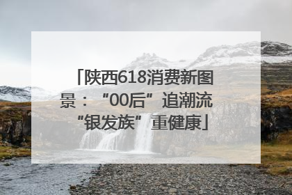 陕西618消费新图景：“00后”追潮流 “银发族”重健康