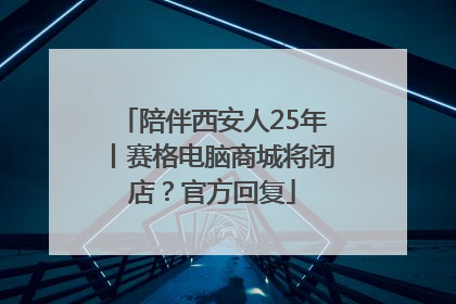 陪伴西安人25年丨赛格电脑商城将闭店？官方回复