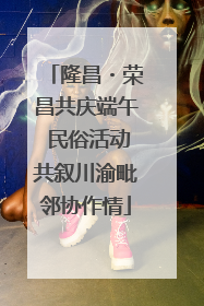 隆昌・荣昌共庆端午 民俗活动共叙川渝毗邻协作情