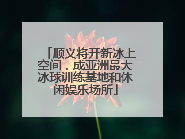 顺义将开新冰上空间，成亚洲最大冰球训练基地和休闲娱乐场所