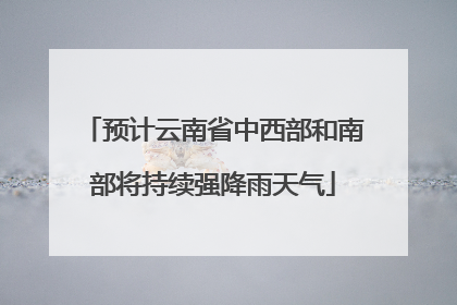 预计云南省中西部和南部将持续强降雨天气