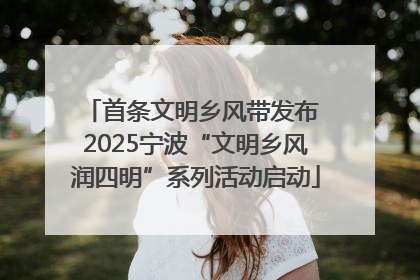 首条文明乡风带发布 2025宁波“文明乡风润四明”系列活动启动