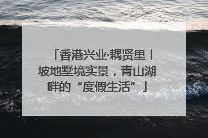 香港兴业·耦贤里丨坡地墅境实景，青山湖畔的“度假生活”