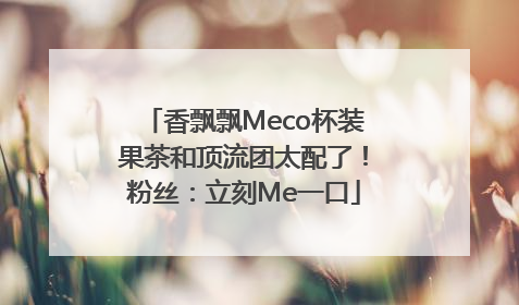 香飘飘Meco杯装果茶和顶流团太配了！粉丝：立刻Me一口