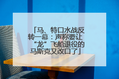 马、特口水战反转一幕：声称要让“龙”飞船退役的马斯克又改口了