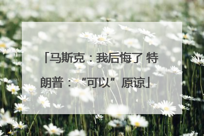 马斯克：我后悔了 特朗普：“可以”原谅