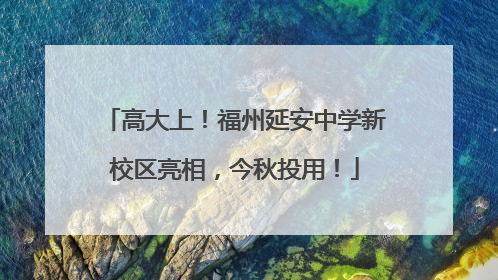 高大上！福州延安中学新校区亮相，今秋投用！