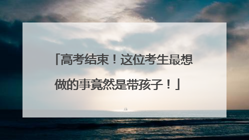 高考结束！这位考生最想做的事竟然是带孩子！