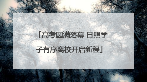 高考圆满落幕 日照学子有序离校开启新程