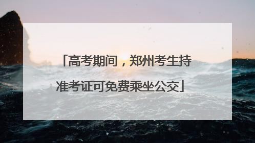 高考期间，郑州考生持准考证可免费乘坐公交