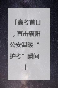 高考首日，直击襄阳公安温暖“护考”瞬间