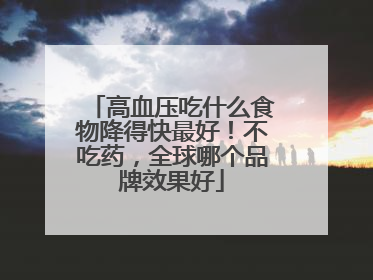 高血压吃什么食物降得快最好！不吃药，全球哪个品牌效果好